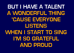 BUT I HAVE A TALENT
A WONDERFUL THING
'CAUSE EVERYONE
LISTENS
WHEN I START TO SING
I'M SO GRATEFUL
AND PROUD
