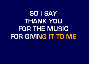 SO I SAY
THANK YOU
FOR THE MUSIC

FOR GIVING IT TO ME