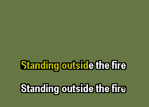Standing outside the fire

Standing outside the fire