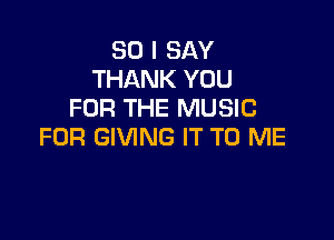 SO I SAY
THANK YOU
FOR THE MUSIC

FOR GIVING IT TO ME