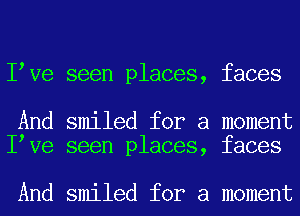 I Ve seen places, faces

And smiled for a moment
I Ve seen places, faces

And smiled for a moment