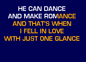 HE CAN DANCE
AND MAKE ROMANCE
AND THAT'S WHEN
I FELL IN LOVE
WITH JUST ONE GLANCE