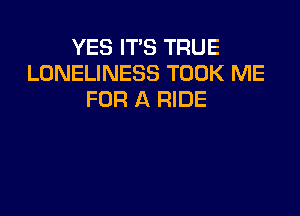 YES IT'S TRUE
LONELINESS TOOK ME
FOR A RIDE
