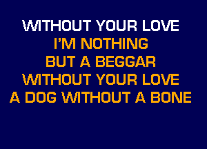WITHOUT YOUR LOVE
I'M NOTHING
BUT A BEGGAR
WITHOUT YOUR LOVE
A DOG WITHOUT A BONE