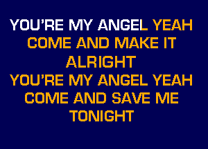 YOURE MY ANGEL YEAH
COME AND MAKE IT
ALRIGHT
YOURE MY ANGEL YEAH
COME AND SAVE ME
TONIGHT