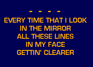 EVERY TIME THAT I LOOK
IN THE MIRROR
ALL THESE LINES
IN MY FACE
GETI'IM CLEARER