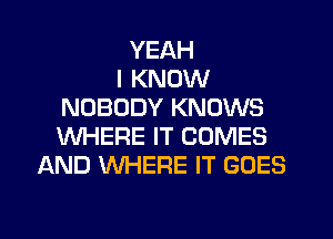 YEAH
I KNOW
NOBODY KNOWS
WHERE IT COMES
AND WHERE IT GOES