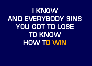 I KNOW
AND EVERYBODY SINS
YOU GOT TO LOSE

TO KNOW
HOW TO MN