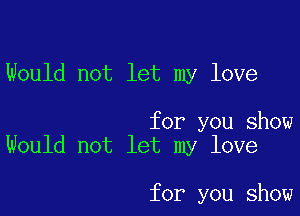 Would not let my love

for you show
Would not let my love

for you show