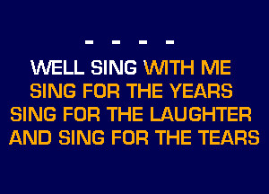 WELL SING WITH ME
SING FOR THE YEARS
SING FOR THE LAUGHTER
AND SING FOR THE TEARS