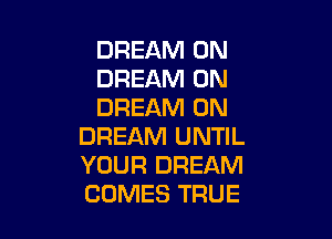 DREAM 0N
DREAM 0N
DREAM 0N

DREAM UNTIL
YOUR DREAM
COMES TRUE