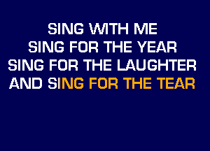 SING WITH ME
SING FOR THE YEAR
SING FOR THE LAUGHTER
AND SING FOR THE TEAR