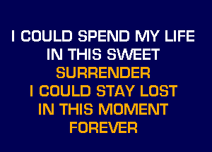 I COULD SPEND MY LIFE
IN THIS SWEET
SURRENDER
I COULD STAY LOST
IN THIS MOMENT
FOREVER