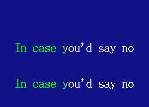 In case you d say no

In case you d say no