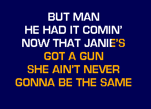 BUT MAN
HE HAD IT COMIM
NOW THAT JANIE'S
GOT A GUN
SHE AIN'T NEVER
GONNA BE THE SAME