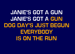 JANIE'S GOT A GUN
JANIE'S GOT A GUN
DOG DAY'S JUST BEGUN
EVERYBODY
IS ON THE RUN