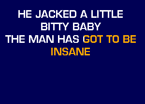 HE JACKED A LITTLE
BITI'Y BABY
THE MAN HAS GOT TO BE
INSANE
