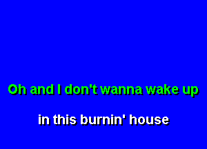 Oh and I don't wanna wake up

in this burnin' house