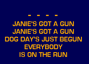 JANIE'S GOT A GUN
JANIE'S GOT A GUN
DOG DAY'S JUST BEGUN
EVERYBODY
IS ON THE RUN