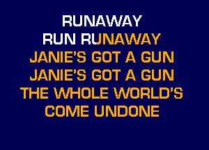 RUNAWAY
RUN RUNAWAY
JANIE'S GOT A GUN
JANIE'S GOT A GUN
THE WHOLE WORLD'S
COME UNDONE