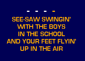 SEE-SAW SVVINGIN'
WITH THE BOYS
IN THE SCHOOL
AND YOUR FEET FLYIN'
UP IN THE AIR