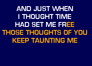 AND JUST WHEN
I THOUGHT TIME
HAD SET ME FREE
THOSE THOUGHTS OF YOU
KEEP TAUNTING ME