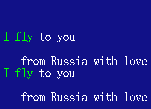 I fly to you

from Russia with love
I fly to you

from Russia with love