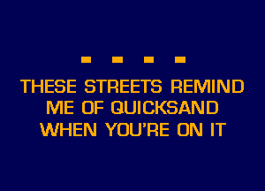 THESE STREETS REMIND
ME OF GUICKSAND

WHEN YOU'RE ON IT