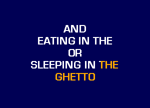 AND
EATING IN THE
UR

SLEEPING IN THE
GHE1TO