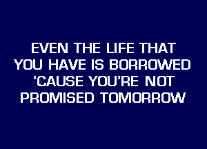 EVEN THE LIFE THAT
YOU HAVE IS BORROWED
'CAUSE YOU'RE NOT
PROMISED TOMORROW