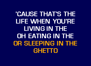 'CAUSE THAT'S THE
LIFE WHEN YOU'RE
LIVING IN THE
OH EATING IN THE
OR SLEEPING IN THE
GHETTO

g
