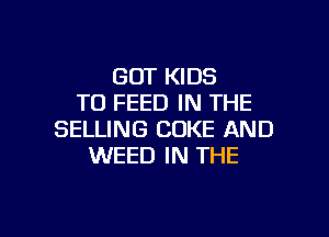 GOT KIDS
T0 FEED IN THE

SELLING COKE AND
WEED IN THE