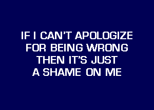 IF I CAN'T APOLOGIZE
FOR BEING WRONG
THEN IT'S JUST
A SHAME ON ME

g