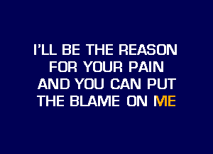 I'LL BE THE REASON
FOR YOUR PAIN
AND YOU CAN PUT
THE BLAME ON ME

g