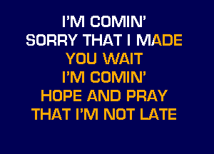 PM COMIN'
SORRY THAT I MADE
YOU WAIT
I'M COMIN'
HOPE AND PRAY
THAT I'M NOT LATE