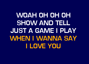 WOAH 0H 0H 0H
SHOW AND TELL
JUST A GAME I PLAY
WHEN I WANNA SAY
I LOVE YOU
