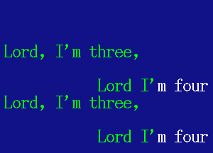 Lord, I m three,

Lord I m four
Lord, I m three,

Lord I m four
