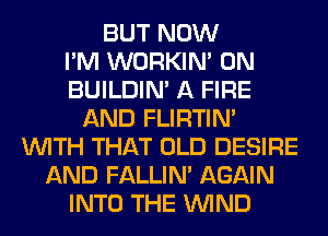 BUT NOW
I'M WORKIM 0N
BUILDIN' A FIRE
AND FLIRTIN'
WITH THAT OLD DESIRE
AND FALLIM AGAIN
INTO THE WIND