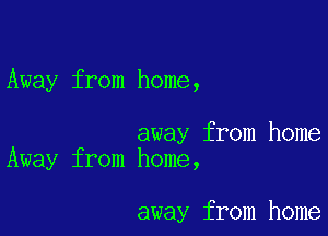 Away from home,

away from home
Away from home,

away from home