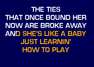 THE TIES
THAT ONCE BOUND HER
NOW ARE BROKE AWAY
AND SHE'S LIKE A BABY
JUST LEARNIN'
HOW TO PLAY