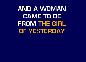 AND A WOMAN
CAME TO BE
FROM THE GIRL
0F YESTERDAY