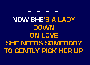 NOW SHE'S A LADY
DOWN
ON LOVE
SHE NEEDS SOMEBODY
T0 GENTLY PICK HER UP
