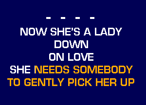 NOW SHE'S A LADY
DOWN
ON LOVE
SHE NEEDS SOMEBODY
T0 GENTLY PICK HER UP