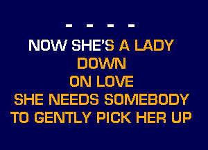 NOW SHE'S A LADY
DOWN
ON LOVE
SHE NEEDS SOMEBODY
T0 GENTLY PICK HER UP