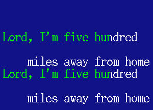 Lord, I m five hundred

miles away from home
Lord, I m five hundred

miles away from home