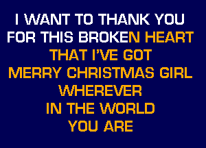 I WANT TO THANK YOU
FOR THIS BROKEN HEART
THAT I'VE GOT
MERRY CHRISTMAS GIRL
VVHEREVER
IN THE WORLD
YOU ARE