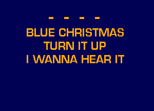 BLUE CHRISTMAS
TURN IT UP

I WANNA HEAR IT
