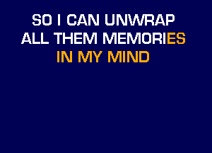 SO I CAN UNWRJQP
ALL THEM MEMORIES
IN MY MIND