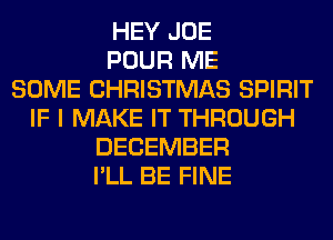 HEY JOE
POUR ME
SOME CHRISTMAS SPIRIT
IF I MAKE IT THROUGH
DECEMBER
I'LL BE FINE