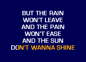 BUT THE RAIN
WON'T LEAVE
AND THE PAIN
WON'T EASE
AND THE SUN
DON'T WANNA SHINE